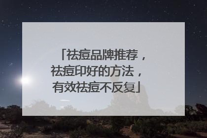 祛痘品牌推荐，祛痘印好的方法，有效祛痘不反复