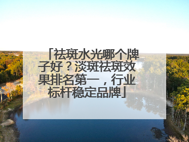 祛斑水光哪个牌子好？淡斑祛斑效果排名第一，行业标杆稳定品牌