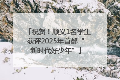 祝贺！顺义1名学生获评2025年首都“新时代好少年”