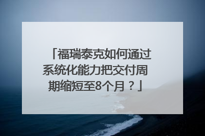 福瑞泰克如何通过系统化能力把交付周期缩短至8个月？