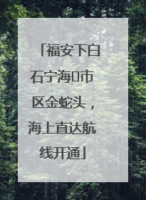 福安下白石宁海⇆市区金蛇头，海上直达航线开通