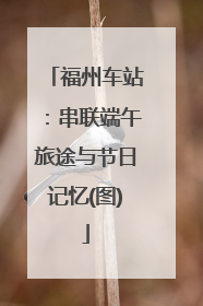 福州车站：串联端午旅途与节日记忆(图)