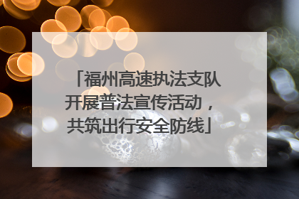 福州高速执法支队开展普法宣传活动，共筑出行安全防线