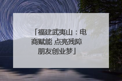 福建武夷山：电商赋能 点亮残障朋友创业梦
