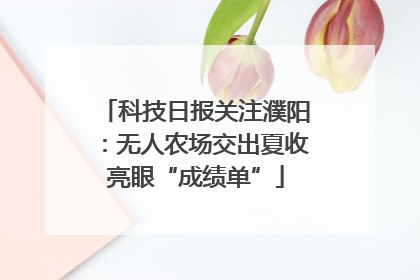 科技日报关注濮阳：无人农场交出夏收亮眼“成绩单”