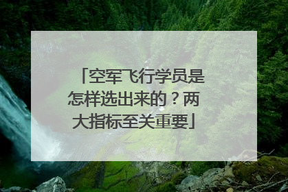 空军飞行学员是怎样选出来的？两大指标至关重要