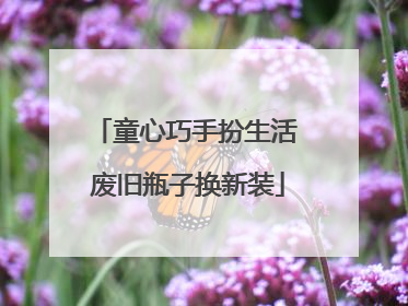 童心巧手扮生活 废旧瓶子换新装