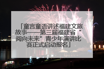 童言童语讲述福建文旅故事——第三届福建省“阅向未来”青少年演讲比赛正式启动报名
