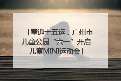 童迎十五运，广州市儿童公园“六一”开启儿童MINI运动会