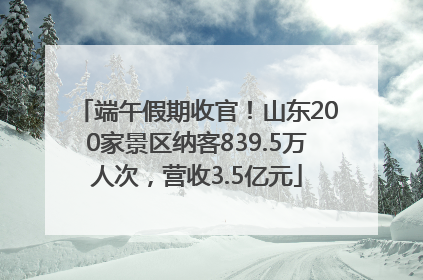 端午假期收官！山东200家景区纳客839.5万人次，营收3.5亿元