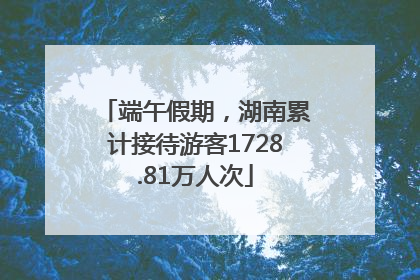 端午假期，湖南累计接待游客1728.81万人次