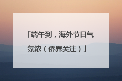 端午到，海外节日气氛浓（侨界关注）