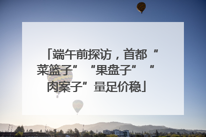 端午前探访，首都“菜篮子”“果盘子”“肉案子”量足价稳