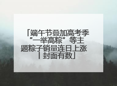 端午节叠加高考季 “一举高粽”等主题粽子销量连日上涨丨封面有数