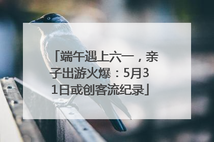 端午遇上六一，亲子出游火爆：5月31日或创客流纪录
