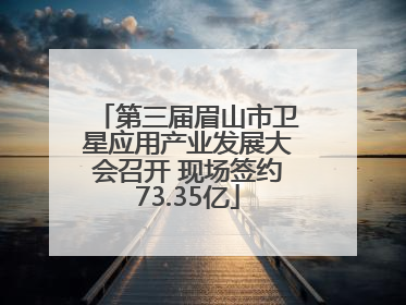 第三届眉山市卫星应用产业发展大会召开 现场签约73.35亿