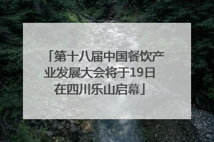 第十八届中国餐饮产业发展大会将于19日在四川乐山启幕