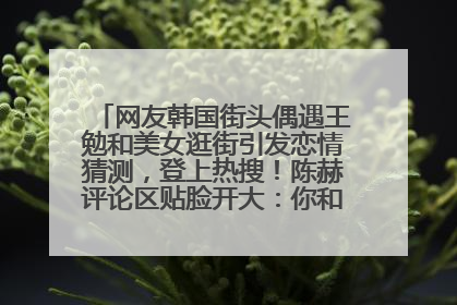 网友韩国街头偶遇王勉和美女逛街引发恋情猜测，登上热搜！陈赫评论区贴脸开大：你和谁逛街？我也想知道