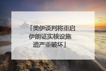 美伊谈判将重启 伊朗证实核设施遭严重破坏