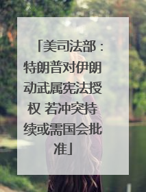美司法部：特朗普对伊朗动武属宪法授权 若冲突持续或需国会批准