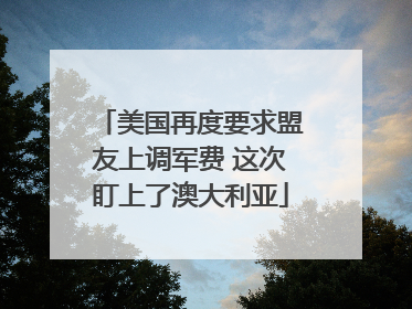 美国再度要求盟友上调军费 这次盯上了澳大利亚