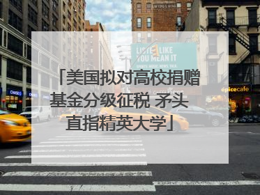 美国拟对高校捐赠基金分级征税 矛头直指精英大学