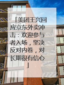 美团王兴回应京东外卖冲击：欢迎参与者入场，坚决反对内卷，对长期很有信心
