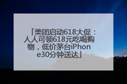 美团启动618大促：人人可领618元吃喝购物，低价茅台iPhone30分钟送达