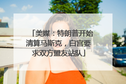 美媒：特朗普开始清算马斯克，白宫要求双方盟友站队