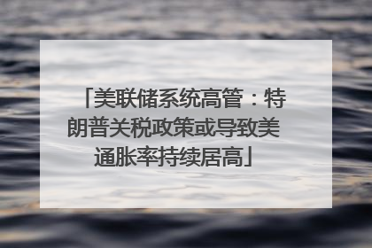 美联储系统高管：特朗普关税政策或导致美通胀率持续居高