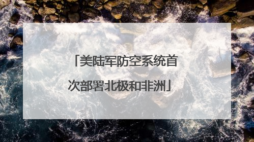美陆军防空系统首次部署北极和非洲