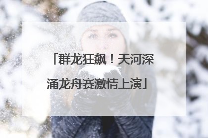 群龙狂飙！天河深涌龙舟赛激情上演