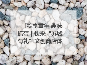 粽享童年 趣味抓蛋｜快来“苏城有礼”文创商店体验民俗活动