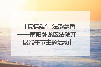 粽情端午 法韵飘香——南阳卧龙区法院开展端午节主题活动