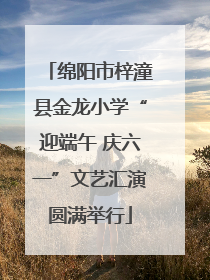 绵阳市梓潼县金龙小学“迎端午 庆六一”文艺汇演圆满举行