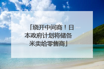 绕开中间商！日本政府计划将储备米卖给零售商