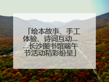 绘本故事、手工体验、诗词互动……长沙图书馆端午节活动精彩纷呈