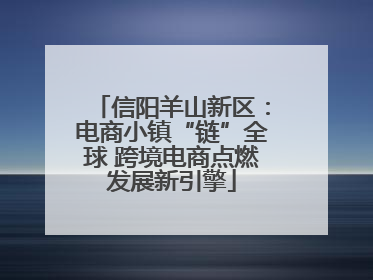 信阳羊山新区：电商小镇“链”全球 跨境电商点燃发展新引擎
