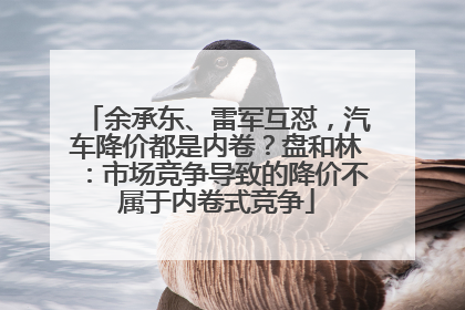 余承东、雷军互怼，汽车降价都是内卷？盘和林：市场竞争导致的降价不属于内卷式竞争