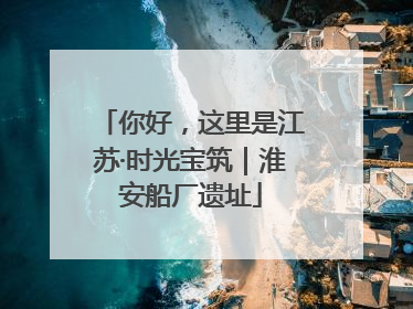 你好，这里是江苏·时光宝筑｜淮安船厂遗址