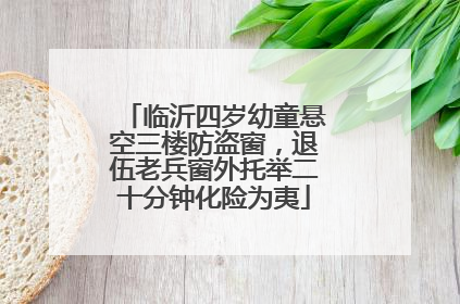 临沂四岁幼童悬空三楼防盗窗，退伍老兵窗外托举二十分钟化险为夷