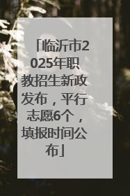 临沂市2025年职教招生新政发布，平行志愿6个，填报时间公布