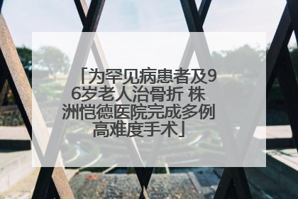 为罕见病患者及96岁老人治骨折 株洲恺德医院完成多例高难度手术