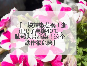 一块辣椒惹祸！浙江男子高烧40℃，肺部大片感染！这个动作很危险