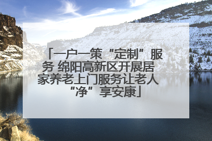 一户一策“定制”服务 绵阳高新区开展居家养老上门服务让老人“净”享安康