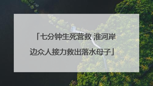 七分钟生死营救 淮河岸边众人接力救出落水母子