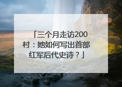 三个月走访200村：她如何写出首部红军后代史诗？