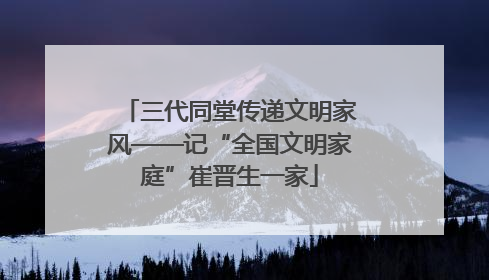 三代同堂传递文明家风——记“全国文明家庭”崔晋生一家