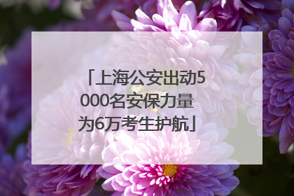上海公安出动5000名安保力量为6万考生护航