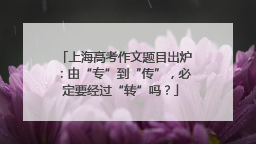 上海高考作文题目出炉：由“专”到“传”，必定要经过“转”吗？